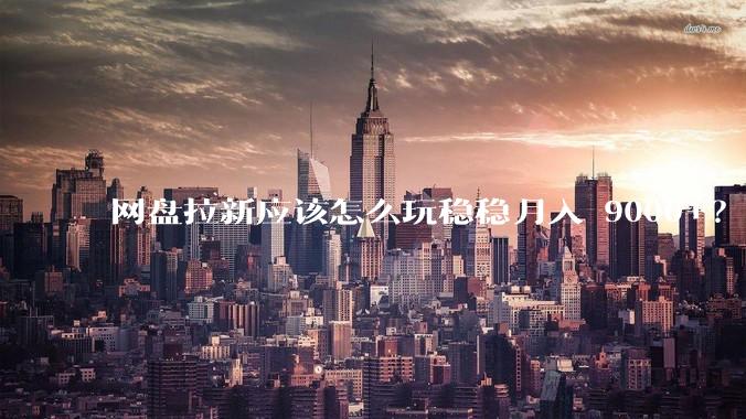 网盘拉新应该怎么玩稳稳月入 9000+？