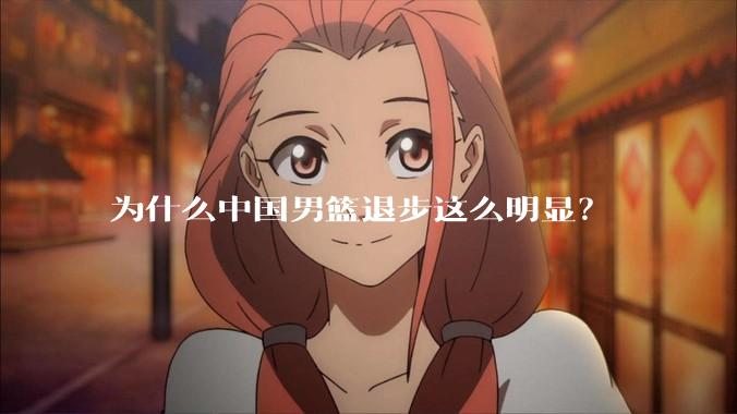 为什么中国男篮退步这么明显？