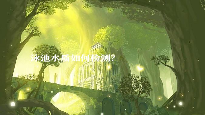 泳池水质如何检测？