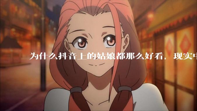 为什么抖音上的姑娘都那么好看，现实中我怎么一个也见不着？