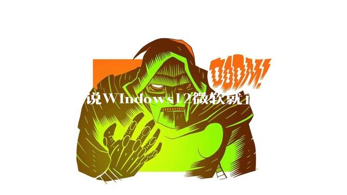 我听说Windows12微软就直接重头构建Windows了，就直接重构Win内核了，到底是不是真的?