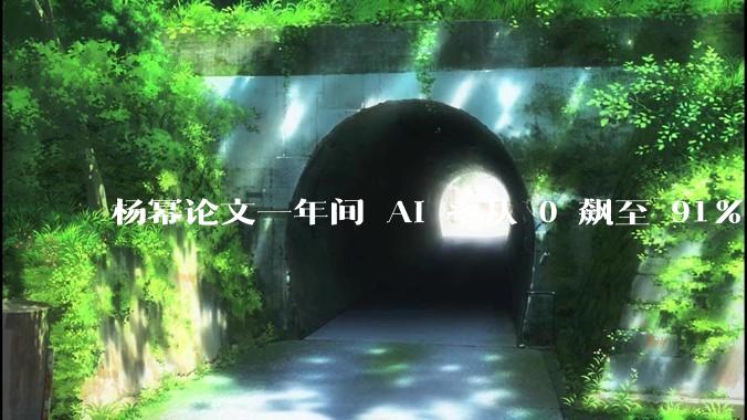 杨幂论文一年间 AI 率从 0 飙至 91%，为什么会这样？AI 查重到底有没有统一标准？