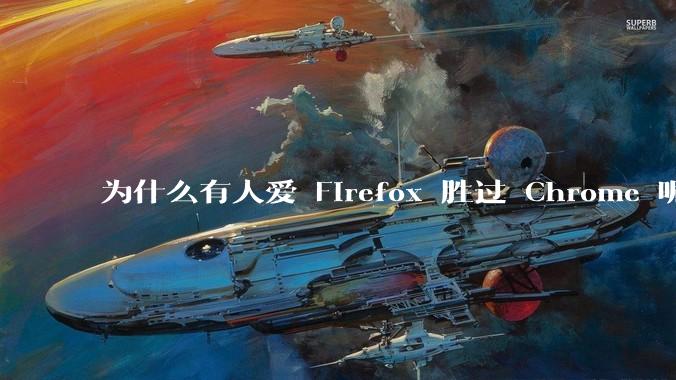 为什么有人爱 Firefox 胜过 Chrome 呢？